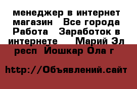 менеджер в интернет магазин - Все города Работа » Заработок в интернете   . Марий Эл респ.,Йошкар-Ола г.